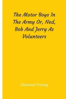 Book cover for The Motor Boys In The Army Or, Ned, Bob And Jerry As Volunteers
