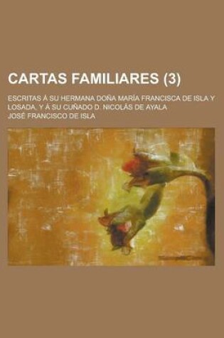 Cover of Cartas Familiares; Escritas a Su Hermana Dona Maria Francisca de Isla y Losada, y a Su Cunado D. Nicolas de Ayala (3 )