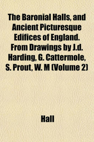 Cover of The Baronial Halls, and Ancient Picturesque Edifices of England. from Drawings by J.D. Harding, G. Cattermole, S. Prout, W. M (Volume 2)