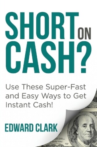 Cover of Short On Cash? Use These Super-Fast and Easy Ways to Get Instant Cash!