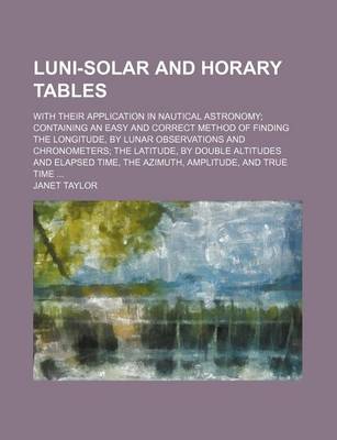 Book cover for The Luni-Solar and Horary Tables; With Their Application in Nautical Astronomy; Containing an Easy and Correct Method of Finding the Longitude, by Lunar Observations and Chronometers; The Latitude, by Double Altitudes and Elapsed Time