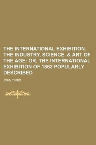Cover of The International Exhibition. the Industry, Science, & Art of the Age; Or, the International Exhibition of 1862 Popularly Described