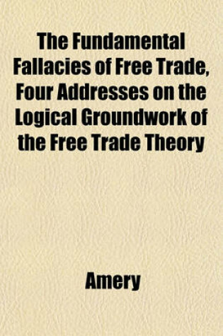 Cover of The Fundamental Fallacies of Free Trade, Four Addresses on the Logical Groundwork of the Free Trade Theory