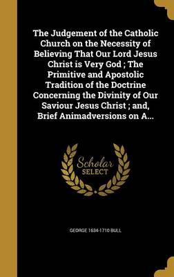 Book cover for The Judgement of the Catholic Church on the Necessity of Believing That Our Lord Jesus Christ Is Very God; The Primitive and Apostolic Tradition of the Doctrine Concerning the Divinity of Our Saviour Jesus Christ; And, Brief Animadversions on A...