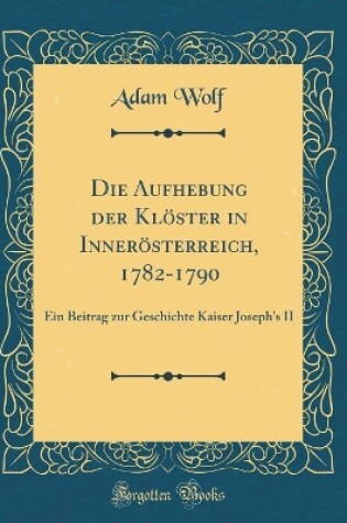 Cover of Die Aufhebung Der Klöster in Innerösterreich, 1782-1790