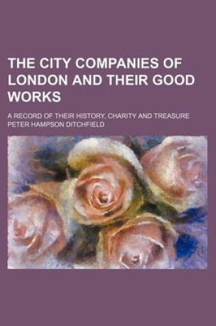 Cover of The City Companies of London and Their Good Works; A Record of Their History, Charity and Treasure