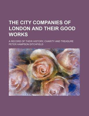 Book cover for The City Companies of London and Their Good Works; A Record of Their History, Charity and Treasure