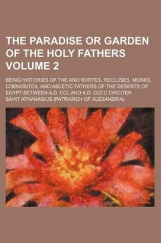 Cover of The Paradise or Garden of the Holy Fathers; Being Histories of the Anchorites, Recluses, Monks, Coenobites, and Ascetic Fathers of the Deserts of Egypt Between A.D. CCL and A.D. CCCC Circiter Volume 2
