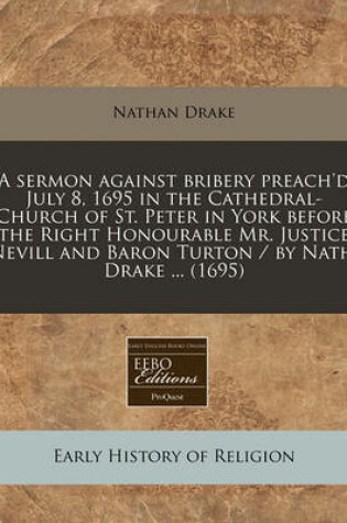 Cover of A Sermon Against Bribery Preach'd July 8, 1695 in the Cathedral-Church of St. Peter in York Before the Right Honourable Mr. Justice Nevill and Baron Turton / By Nath. Drake ... (1695)