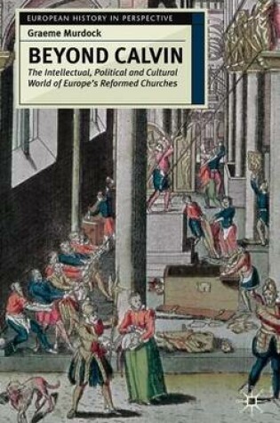 Cover of Beyond Calvin: The Intellectual, Political and Cultural World of Europe's Reformed Churches, C. 1540-1620. European History in Perspective.