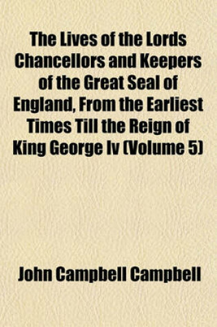 Cover of The Lives of the Lords Chancellors and Keepers of the Great Seal of England, from the Earliest Times Till the Reign of King George IV (Volume 5)