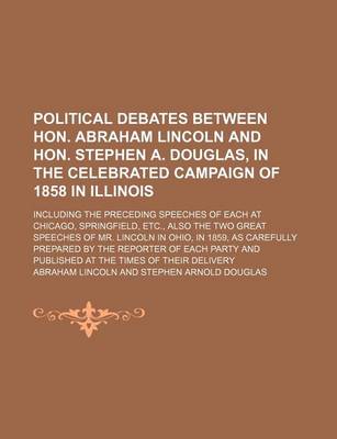 Book cover for Political Debates Between Hon. Abraham Lincoln and Hon. Stephen A. Douglas, in the Celebrated Campaign of 1858 in Illinois; Including the Preceding Speeches of Each at Chicago, Springfield, Etc., Also the Two Great Speeches of Mr. Lincoln in Ohio, in 1859,