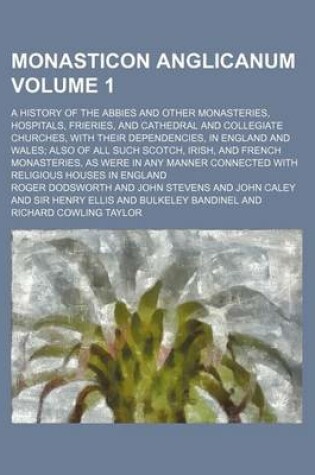 Cover of Monasticon Anglicanum; A History of the Abbies and Other Monasteries, Hospitals, Frieries, and Cathedral and Collegiate Churches, with Their Dependencies, in England and Wales Also of All Such Scotch, Irish, and French Volume 1