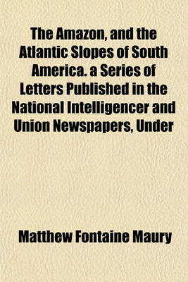 Book cover for The Amazon, and the Atlantic Slopes of South America. a Series of Letters Published in the National Intelligencer and Union Newspapers, Under