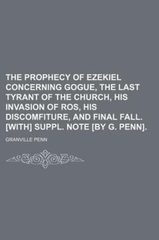 Cover of The Prophecy of Ezekiel Concerning Gogue, the Last Tyrant of the Church, His Invasion of Ros, His Discomfiture, and Final Fall. [With] Suppl. Note [By G. Penn].