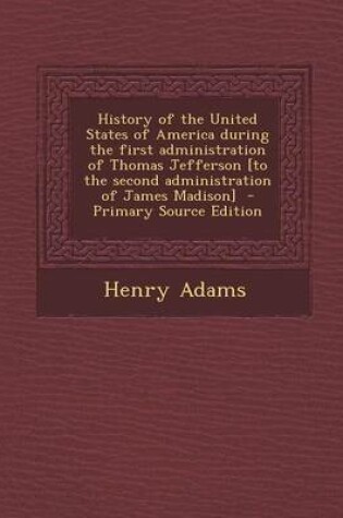 Cover of History of the United States of America During the First Administration of Thomas Jefferson [To the Second Administration of James Madison]