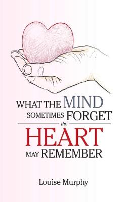 Book cover for WHAT THE MIND SOMETIMES FORGET THE HEART MAY REMEMBER