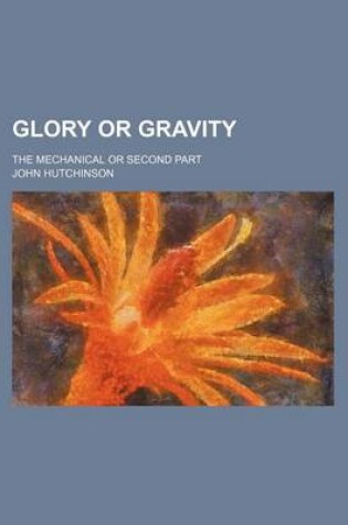 Cover of Glory or Gravity; The Mechanical or Second Part
