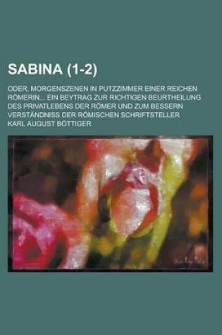 Cover of Sabina; Oder, Morgenszenen in Putzzimmer Einer Reichen Romerin... Ein Beytrag Zur Richtigen Beurtheilung Des Privatlebens Der Romer Und Zum Bessern Ve