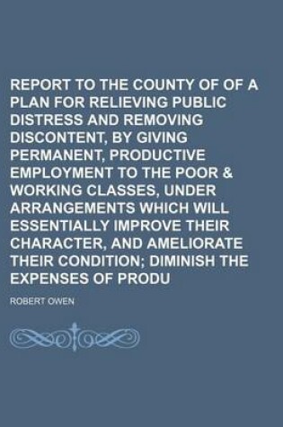 Cover of Report to the County of Lanark, of a Plan for Relieving Public Distress and Removing Discontent, by Giving Permanent, Productive Employment to the Poo