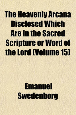 Book cover for The Heavenly Arcana Disclosed Which Are in the Sacred Scripture or Word of the Lord (Volume 15)