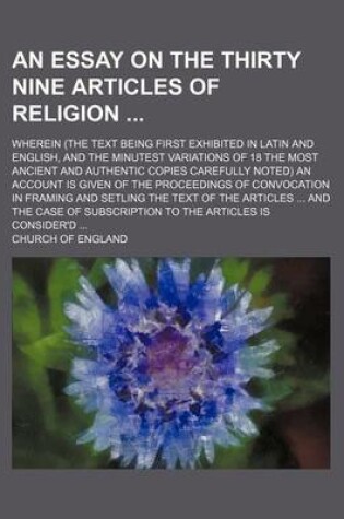 Cover of An Essay on the Thirty Nine Articles of Religion; Wherein (the Text Being First Exhibited in Latin and English, and the Minutest Variations of 18 the Most Ancient and Authentic Copies Carefully Noted) an Account Is Given of the Proceedings of Convocation in F