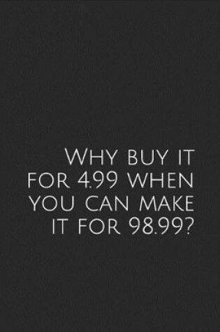 Cover of Why Buy It for 4.99 When You Can Make It for 98.99?