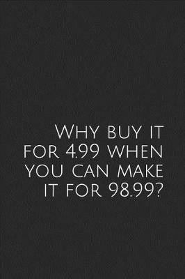 Book cover for Why Buy It for 4.99 When You Can Make It for 98.99?