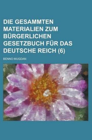 Cover of Die Gesammten Materialien Zum Burgerlichen Gesetzbuch Fur Das Deutsche Reich (6)