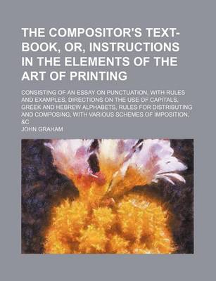 Book cover for The Compositor's Text-Book, Or, Instructions in the Elements of the Art of Printing; Consisting of an Essay on Punctuation, with Rules and Examples, Directions on the Use of Capitals, Greek and Hebrew Alphabets, Rules for Distributing and