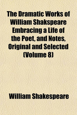 Book cover for The Dramatic Works of William Shakspeare Embracing a Life of the Poet, and Notes, Original and Selected (Volume 8)