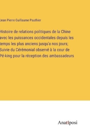 Cover of Histoire de relations politiques de la Chine avec les puissances occidentales depuis les temps les plus anciens jusqu'a nos jours; Suivie du Cérémonial observé à la cour de Pé-king pour la réception des ambassadeurs