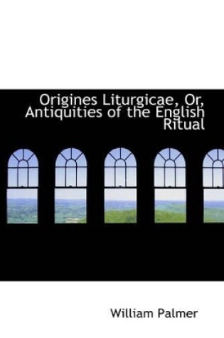 Cover of Origines Liturgicae, Or, Antiquities of the English Ritual