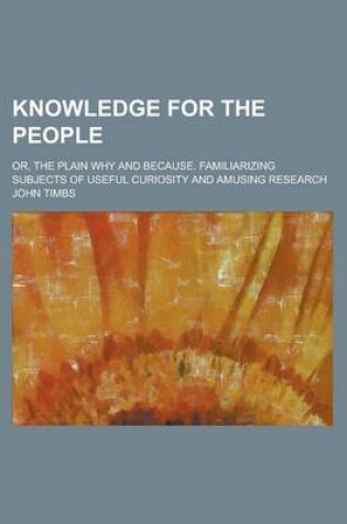 Cover of Knowledge for the People; Or, the Plain Why and Because. Familiarizing Subjects of Useful Curiosity and Amusing Research