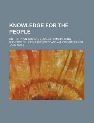 Book cover for Knowledge for the People; Or, the Plain Why and Because. Familiarizing Subjects of Useful Curiosity and Amusing Research