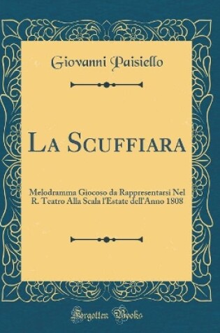 Cover of La Scuffiara: Melodramma Giocoso da Rappresentarsi Nel R. Teatro Alla Scala l'Estate dell'Anno 1808 (Classic Reprint)