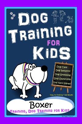 Book cover for Dog Training for Kids, Dog Care, Dog Behavior, Dog Grooming, Dog Ownership, Dog Hand Signals, Easy, Fun Training * Fast Results, Boxer Training, Dog Training for Kids