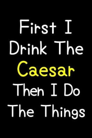 Cover of First I Drink The Caesar Then I Do The Things