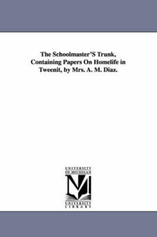 Cover of The Schoolmaster'S Trunk, Containing Papers On Homelife in Tweenit, by Mrs. A. M. Diaz.