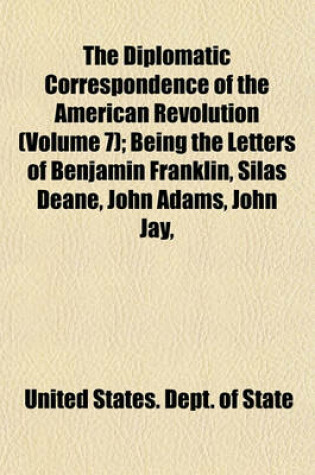 Cover of The Diplomatic Correspondence of the American Revolution (Volume 7); Being the Letters of Benjamin Franklin, Silas Deane, John Adams, John Jay,