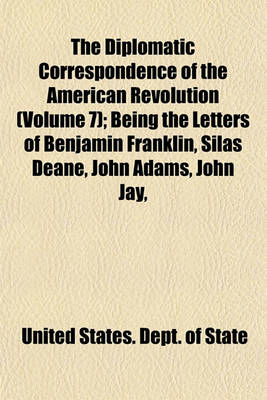 Book cover for The Diplomatic Correspondence of the American Revolution (Volume 7); Being the Letters of Benjamin Franklin, Silas Deane, John Adams, John Jay,