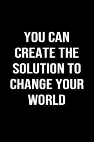 Cover of You Can Create The Solution To Change Your World