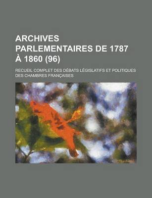 Book cover for Archives Parlementaires de 1787 a 1860; Recueil Complet Des Debats Legislatifs Et Politiques Des Chambres Francaises (96 )