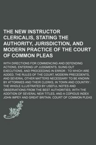 Cover of The New Instructor Clericalis, Stating the Authority, Jurisdiction, and Modern Practice of the Court of Common Pleas; With Directions for Commencing and Defending Actions, Entering Up Judgments, Suing Out Executions, and Proceeding in