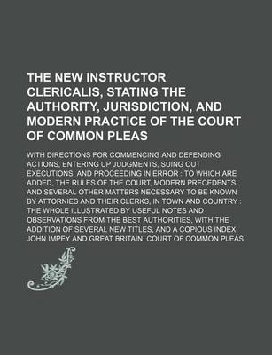 Book cover for The New Instructor Clericalis, Stating the Authority, Jurisdiction, and Modern Practice of the Court of Common Pleas; With Directions for Commencing and Defending Actions, Entering Up Judgments, Suing Out Executions, and Proceeding in