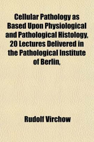 Cover of Cellular Pathology as Based Upon Physiological and Pathological Histology, 20 Lectures Delivered in the Pathological Institute of Berlin,