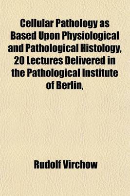 Book cover for Cellular Pathology as Based Upon Physiological and Pathological Histology, 20 Lectures Delivered in the Pathological Institute of Berlin,