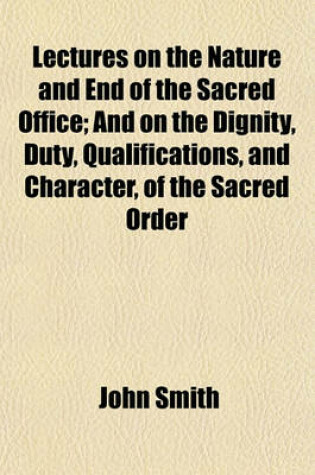 Cover of Lectures on the Nature and End of the Sacred Office; And on the Dignity, Duty, Qualifications, and Character, of the Sacred Order