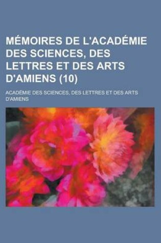 Cover of Memoires de L'Academie Des Sciences, Des Lettres Et Des Arts D'Amiens (10)