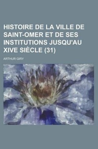 Cover of Histoire de La Ville de Saint-Omer Et de Ses Institutions Jusqu'au Xive Siecle (31)